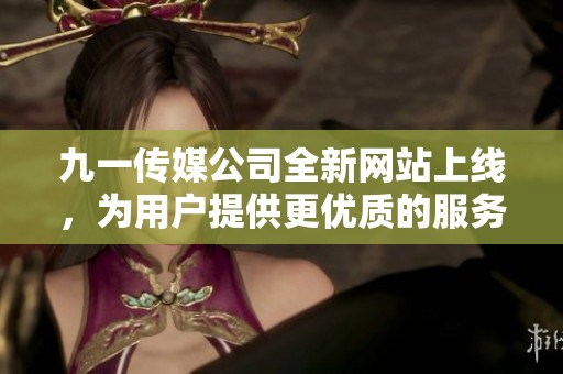 九一传媒公司全新网站上线，为用户提供更优质的服务体验