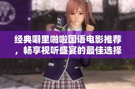 经典噼里啪啦国语电影推荐，畅享视听盛宴的最佳选择