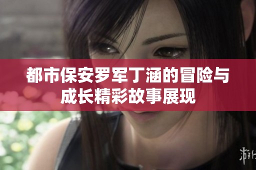 都市保安罗军丁涵的冒险与成长精彩故事展现