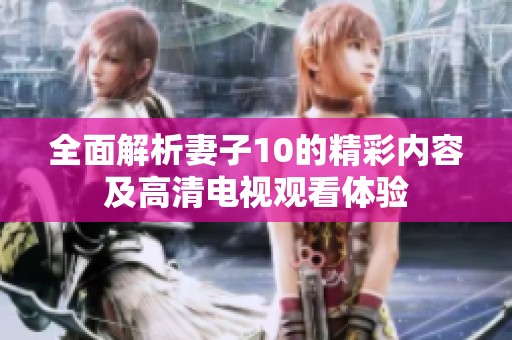 全面解析妻子10的精彩内容及高清电视观看体验