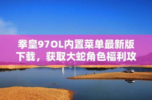 拳皇97OL内置菜单最新版下载，获取大蛇角色福利攻略