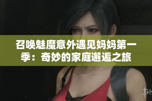 召唤魅魔意外遇见妈妈第一季：奇妙的家庭邂逅之旅