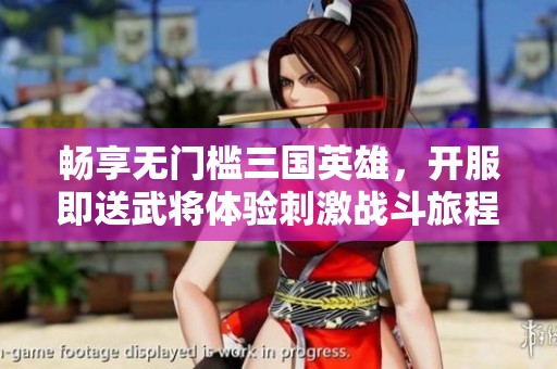 畅享无门槛三国英雄，开服即送武将体验刺激战斗旅程