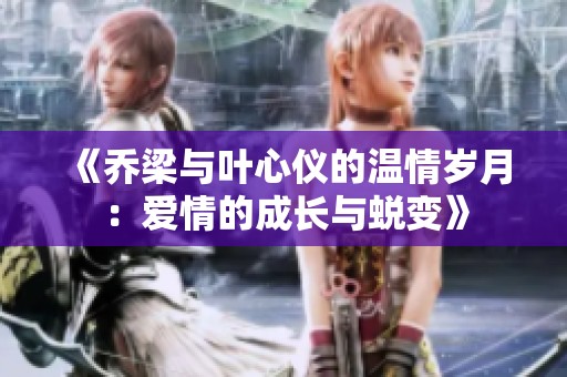 《乔梁与叶心仪的温情岁月：爱情的成长与蜕变》