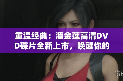 重温经典：潘金莲高清DVD碟片全新上市，唤醒你的视听记忆