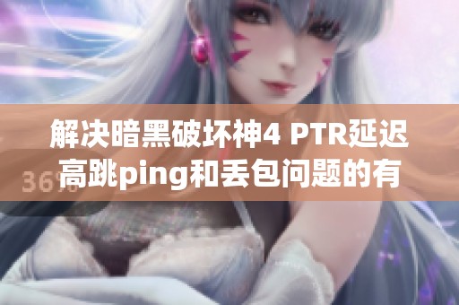 解决暗黑破坏神4 PTR延迟高跳ping和丢包问题的有效方案