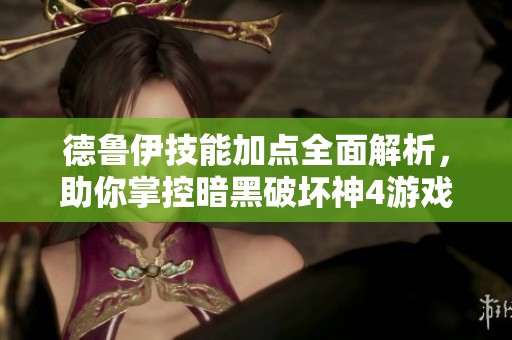 德鲁伊技能加点全面解析，助你掌控暗黑破坏神4游戏技巧