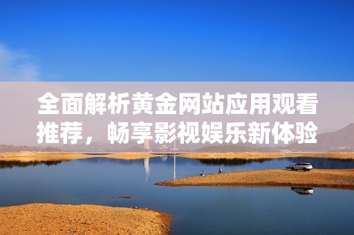 全面解析黄金网站应用观看推荐，畅享影视娱乐新体验