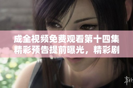 成全视频免费观看第十四集精彩预告提前曝光，精彩剧情不容错过！