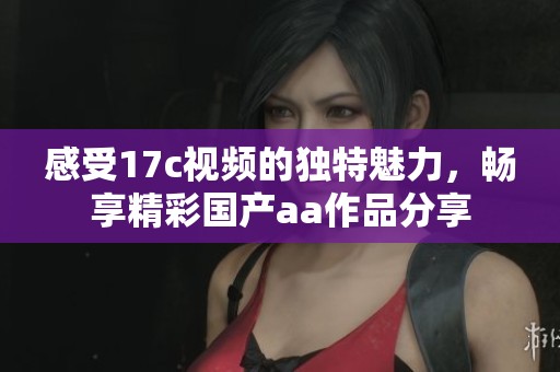 感受17c视频的独特魅力，畅享精彩国产aa作品分享