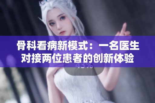 骨科看病新模式：一名医生对接两位患者的创新体验