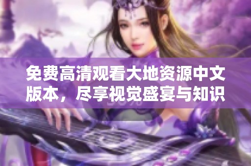 免费高清观看大地资源中文版本，尽享视觉盛宴与知识盛源