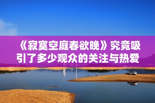 《寂寞空庭春欲晚》究竟吸引了多少观众的关注与热爱？