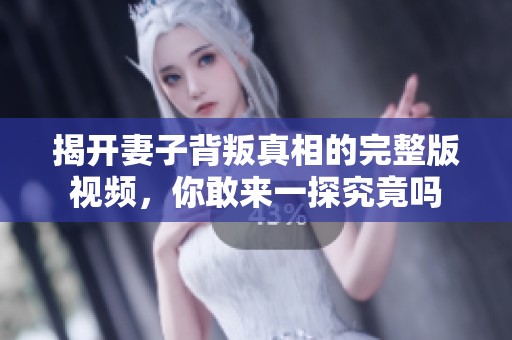 揭开妻子背叛真相的完整版视频，你敢来一探究竟吗