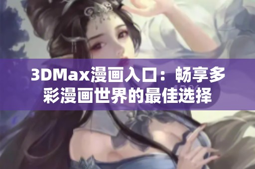 3DMax漫画入口：畅享多彩漫画世界的最佳选择