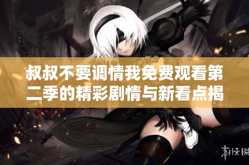 叔叔不要调情我免费观看第二季的精彩剧情与新看点揭秘