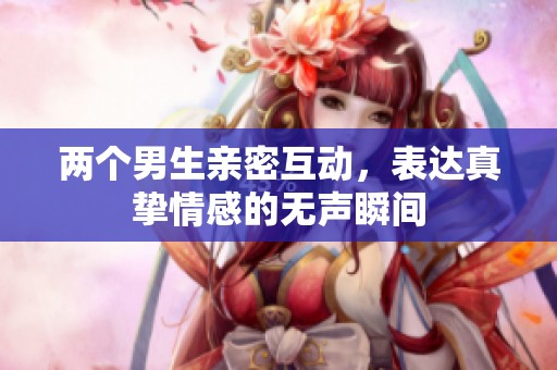 两个男生亲密互动，表达真挚情感的无声瞬间
