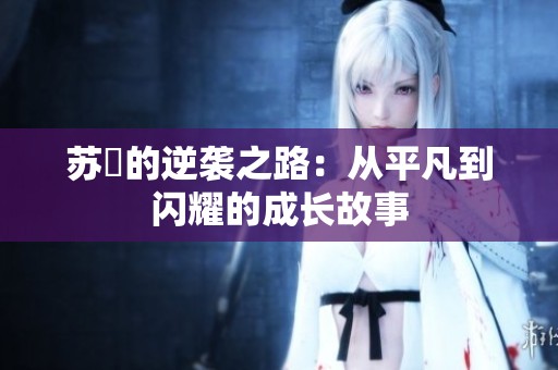 苏玥的逆袭之路：从平凡到闪耀的成长故事