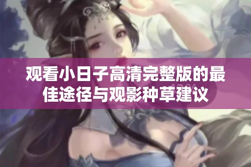 观看小日子高清完整版的最佳途径与观影种草建议