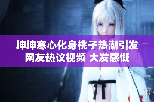 坤坤寒心化身桃子热潮引发网友热议视频 大发感慨