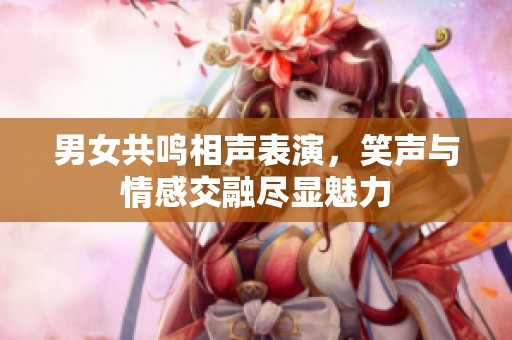男女共鸣相声表演，笑声与情感交融尽显魅力