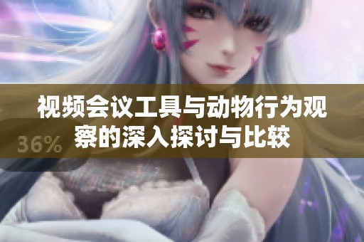 视频会议工具与动物行为观察的深入探讨与比较