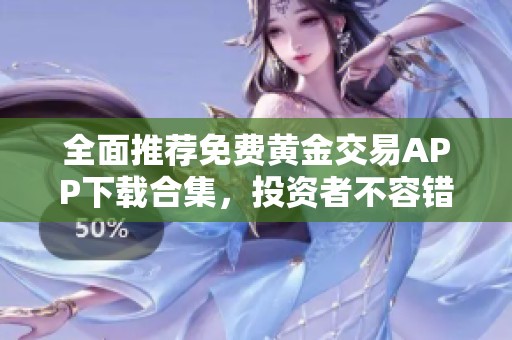 全面推荐免费黄金交易APP下载合集，投资者不容错过