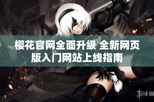 樱花官网全面升级 全新网页版入门网站上线指南