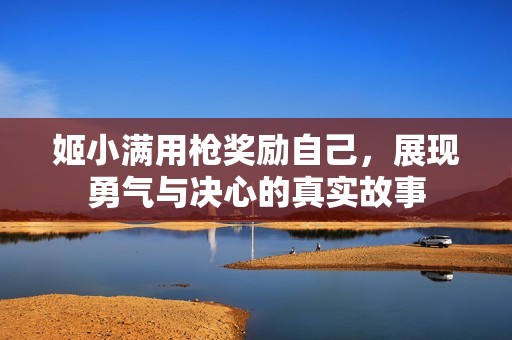 姬小满用枪奖励自己，展现勇气与决心的真实故事