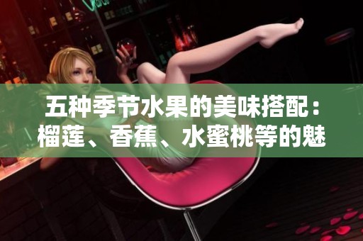 五种季节水果的美味搭配：榴莲、香蕉、水蜜桃等的魅力