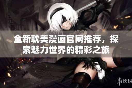 全新耽美漫画官网推荐，探索魅力世界的精彩之旅