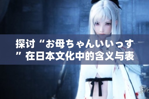 探讨“お母ちゃんいいっす”在日本文化中的含义与表达方式