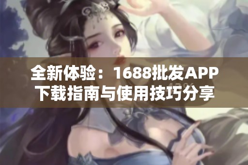 全新体验：1688批发APP下载指南与使用技巧分享