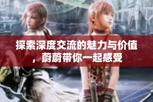 探索深度交流的魅力与价值，蔚蔚带你一起感受