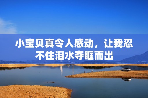 小宝贝真令人感动，让我忍不住泪水夺眶而出