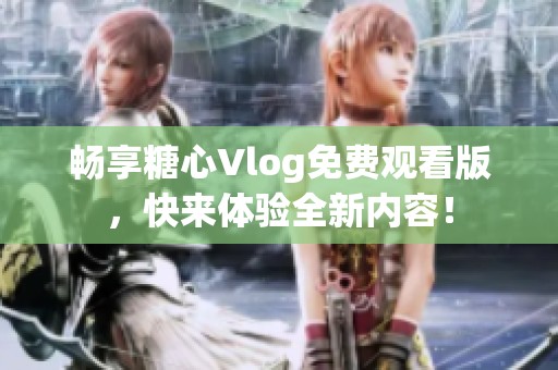 畅享糖心Vlog免费观看版，快来体验全新内容！