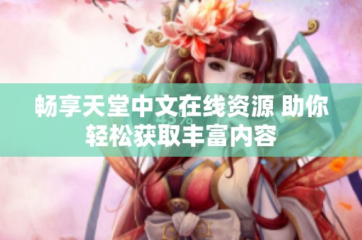 畅享天堂中文在线资源 助你轻松获取丰富内容