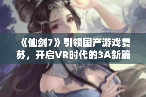 《仙剑7》引领国产游戏复苏，开启VR时代的3A新篇章