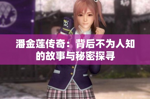 潘金莲传奇：背后不为人知的故事与秘密探寻