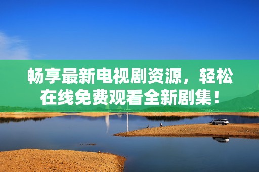 畅享最新电视剧资源，轻松在线免费观看全新剧集！