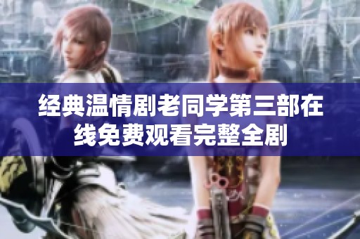 经典温情剧老同学第三部在线免费观看完整全剧