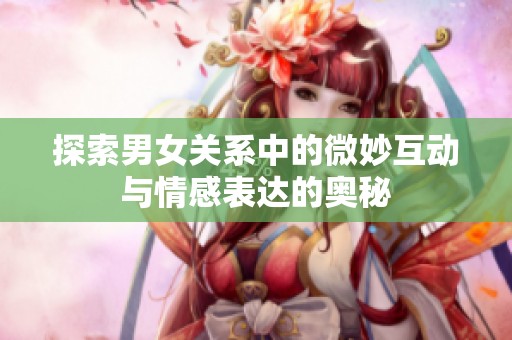 探索男女关系中的微妙互动与情感表达的奥秘