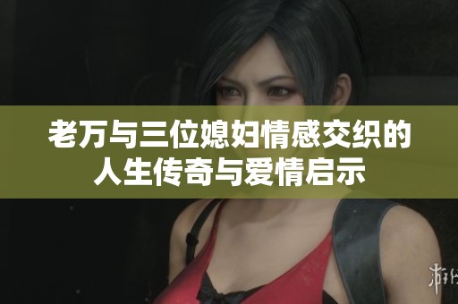 老万与三位媳妇情感交织的人生传奇与爱情启示