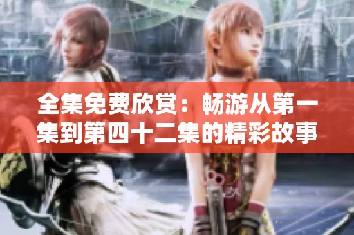 全集免费欣赏：畅游从第一集到第四十二集的精彩故事