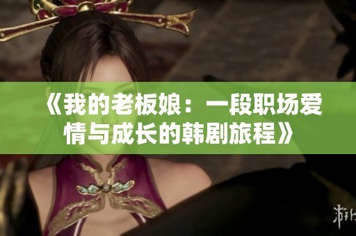 《我的老板娘：一段职场爱情与成长的韩剧旅程》