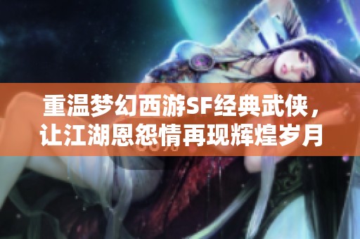 重温梦幻西游SF经典武侠，让江湖恩怨情再现辉煌岁月