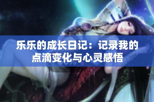 乐乐的成长日记：记录我的点滴变化与心灵感悟
