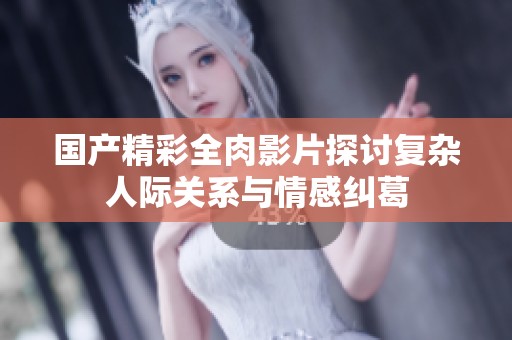 国产精彩全肉影片探讨复杂人际关系与情感纠葛