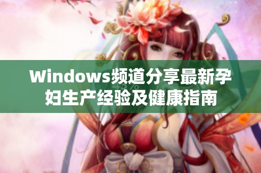 Windows频道分享最新孕妇生产经验及健康指南