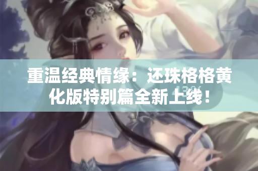 重温经典情缘：还珠格格黄化版特别篇全新上线！